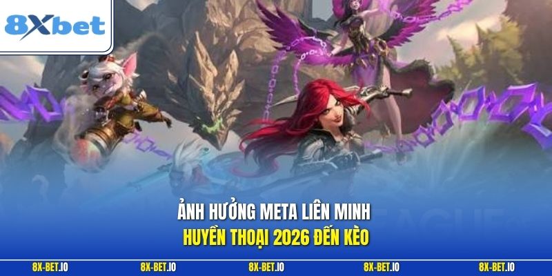 Ảnh hưởng meta Liên Minh Huyền Thoại 2026 đến kèo