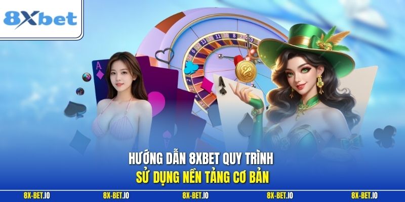 Hướng dẫn 8xbet quy trình sử dụng nền tảng cơ bản