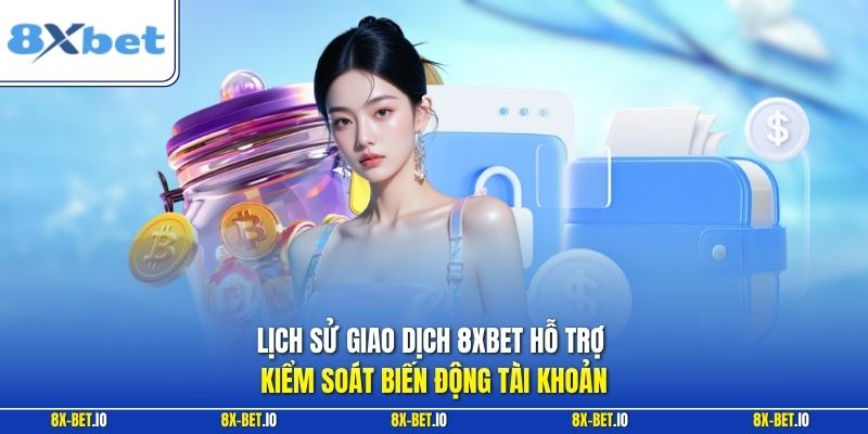 Lịch sử giao dịch 8xbet hỗ trợ kiểm soát biến động tài khoản
