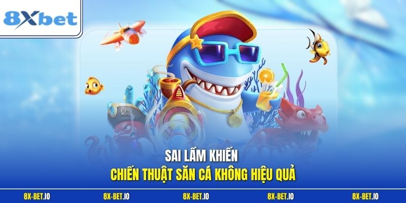 Sai lầm khiến chiến thuật săn cá không hiệu quả