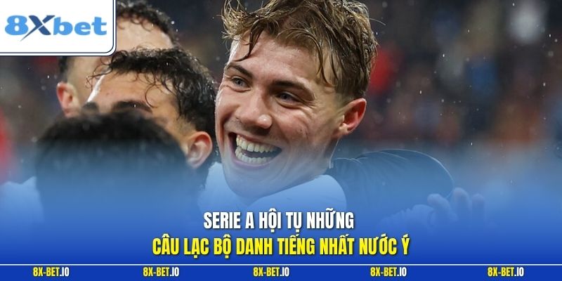 Serie A hội tụ những câu lạc bộ danh tiếng nhất nước Ý
